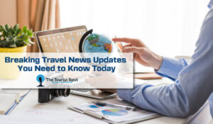 Breaking Travel News Updates You Need to Know Today