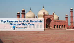 Top Reasons to Visit Badshahi Mosque This Year