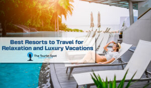 Best Resorts to Travel for Relaxation and Luxury Vacations