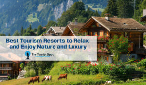 Best Tourism Resorts to Relax and Enjoy Nature and Luxury