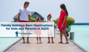 Family Holidays Best Destinations for Kids and Parents in 2025