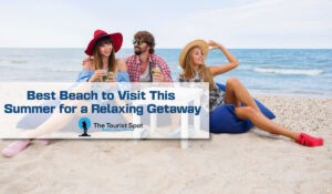 Best Beach to Visit This Summer for a Relaxing Getaway