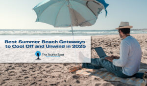 Best Summer Beach Getaways to Cool Off and Unwind in 2025