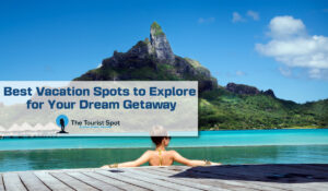 Best Vacation Spots to Explore for Your Dream Getaway