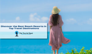 Discover the Best Beach Resorts in Top Travel Destinations
