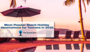 Most Popular Beach Holiday Destinations for Tourists in 2025