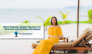 Most Popular Beach Resorts for Summer and Holiday Getaways