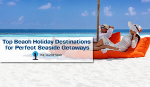 Top Beach Holiday Destinations for Perfect Seaside Getaways