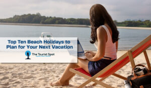 Top Ten Beach Holidays to Plan for Your Next Vacation