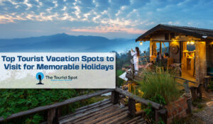 Top Tourist Vacation Spots to Visit for Memorable Holidays