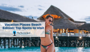 Vacation Places Beach Edition: Top Spots to Visit