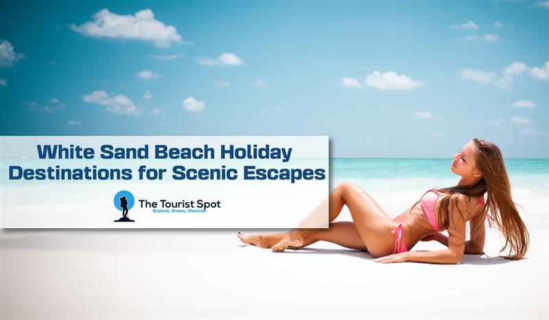 White Sand Beach Holiday Destinations for Scenic Escapes
